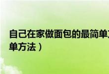 自己在家做面包的最簡(jiǎn)單方法視頻（自己在家做面包的最簡(jiǎn)單方法）