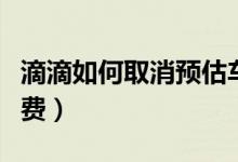 滴滴如何取消預(yù)估車費(fèi)（滴滴如何取消預(yù)付車費(fèi)）