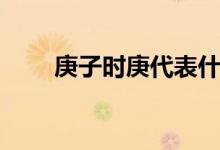 庚子時(shí)庚代表什么（庚子時(shí)是幾點(diǎn)）
