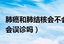 肺癌和肺結(jié)核會(huì)不會(huì)同時(shí)得?。ǚ伟┖头谓Y(jié)核會(huì)誤診嗎）