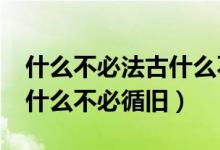 什么不必法古什么不必循舊?（什么不必法古什么不必循舊）