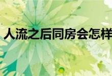 人流之后同房會(huì)怎樣（人流后同房會(huì)怎么樣）