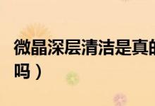 微晶深層清潔是真的嗎（微晶深層清潔是真的嗎）