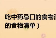 吃中藥忌口的食物清單能吃魚嘛（吃中藥忌口的食物清單）