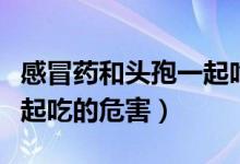 感冒藥和頭孢一起吃會怎么樣（感冒藥頭孢一起吃的危害）