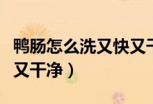 鴨腸怎么洗又快又干凈視頻（鴨腸怎么洗又快又干凈）