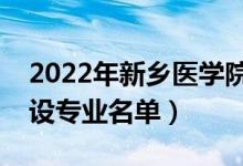 2022年新鄉(xiāng)醫(yī)學院三全學院有哪些專業(yè)（開設專業(yè)名單）