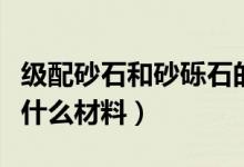 級配砂石和砂礫石的區(qū)別是什么（級配砂石是什么材料）