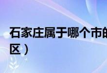 石家莊屬于哪個(gè)市的（石家莊屬于哪個(gè)市哪個(gè)區(qū)）