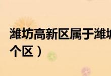 濰坊高新區(qū)屬于濰城區(qū)嗎（濰坊高新區(qū)屬于哪個(gè)區(qū)）