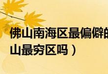 佛山南海區(qū)最偏僻的是哪個地方(南海區(qū)是佛山最窮區(qū)嗎)