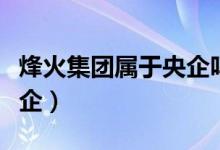 烽火集團(tuán)屬于央企嗎（烽火集團(tuán)是國企還是央企）