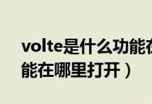 volte是什么功能在哪里關(guān)（volte是什么功能在哪里打開）