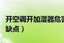 開空調(diào)開加濕器危害（開空調(diào)開加濕器有什么缺點(diǎn)）
