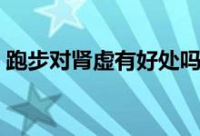 跑步對(duì)腎虛有好處嗎（跑步對(duì)腎虛有好處嗎）