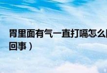 胃里面有氣一直打嗝怎么回事（感覺胃里有氣一直打嗝怎么回事）