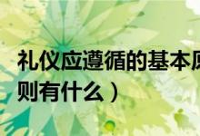 禮儀應(yīng)遵循的基本原則(禮儀應(yīng)遵循的基本原則有什么)
