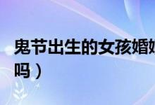 鬼節(jié)出生的女孩婚姻史（鬼節(jié)出生的女孩有福嗎）