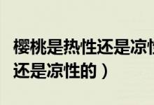 櫻桃是熱性還是涼性的會(huì)上火嗎（櫻桃是熱性還是涼性的）