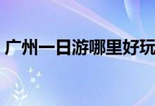 廣州一日游哪里好玩(廣州一日游哪里好玩)
