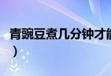 青豌豆煮幾分鐘才能熟（青豌豆煮多久才能熟）