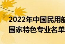 2022年中國(guó)民用航空飛行學(xué)院有哪些專業(yè)（國(guó)家特色專業(yè)名單）