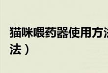 貓咪喂藥器使用方法視頻（貓咪喂藥器使用方法）