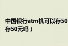 中國銀行atm機(jī)可以存50元的紙幣嗎(中國銀行atm機(jī)可以存50元嗎)