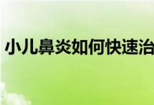小兒鼻炎如何快速治療（小兒鼻炎如何根治）