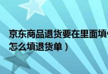 京東商品退貨要在里面填什么單子嗎（京東快遞退貨單應(yīng)該怎么填退貨單）