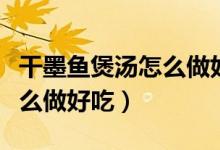 干墨魚煲湯怎么做好吃又簡單（干墨魚煲湯怎么做好吃）
