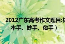 2012廣東高考作文題目:材料作文（2022廣東高考作文題目：本手、妙手、俗手）