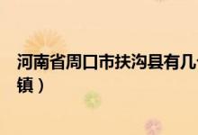 河南省周口市扶溝縣有幾個(gè)鎮(zhèn)（周口市扶溝縣都包括幾個(gè)鄉(xiāng)鎮(zhèn)）