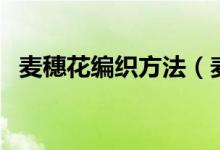麥穗花編織方法（麥穗花編織方法是什么）