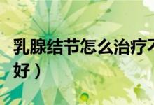乳腺結(jié)節(jié)怎么治療不復(fù)發(fā)（乳腺結(jié)節(jié)怎么治療好）