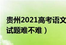 貴州2021高考語(yǔ)文試卷（2022貴州高考語(yǔ)文試題難不難）