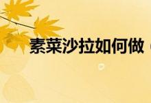 素菜沙拉如何做（蔬菜沙拉做法介紹）