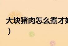 大塊豬肉怎么煮才好（大塊豬肉怎么煮肉好吃）
