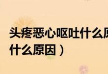 頭疼惡心嘔吐什么原因引起的（頭疼惡心嘔吐什么原因）