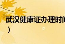 武漢健康證辦理時間（健康證辦理時間要多久）