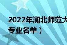 2022年湖北師范大學有哪些專業(yè)（國家特色專業(yè)名單）