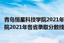青島恒星科技學(xué)院2021年本科錄取分?jǐn)?shù)線（青島恒星科技學(xué)院2021年各省錄取分?jǐn)?shù)線及專業(yè)分?jǐn)?shù)線）