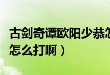 古劍奇譚歐陽少恭怎么打（古劍奇譚歐陽少恭怎么打?。?class=