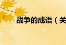 戰(zhàn)爭的成語（關于戰(zhàn)爭的成語大全）