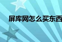屏庫網(wǎng)怎么買東西（屏庫網(wǎng)怎么查屏幕）