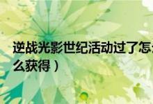 逆戰(zhàn)光影世紀(jì)活動(dòng)過了怎么獲得（逆戰(zhàn)光影世紀(jì)除了活動(dòng)怎么獲得）