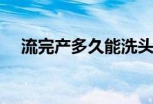 流完產(chǎn)多久能洗頭（流完產(chǎn)多久來月經(jīng)）