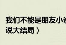 我們不能是朋友小說目錄（我們不能是朋友小說大結(jié)局）