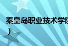 秦皇島職業(yè)技術(shù)學(xué)院評價怎么樣（排名是多少）
