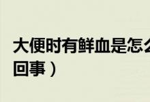大便時(shí)有鮮血是怎么回事（解大便時(shí)出血怎么回事）